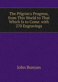The Pilgrim's Progress, from This World to That Which Is to Come. with 270 Engravings