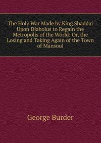 The Holy War Made by King Shaddai Upon Diabolus to Regain the Metropolis of the World: Or, the Losing and Taking Again of the Town of Mansoul