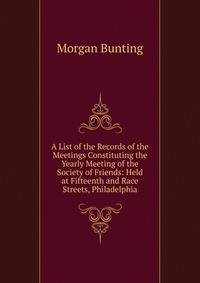 A List of the Records of the Meetings Constituting the Yearly Meeting of the Society of Friends: Held at Fifteenth and Race Streets, Philadelphia