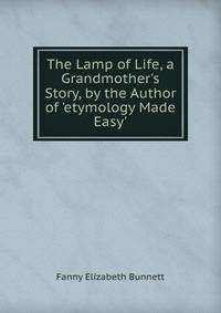 The Lamp of Life, a Grandmother's Story, by the Author of 'etymology Made Easy'.