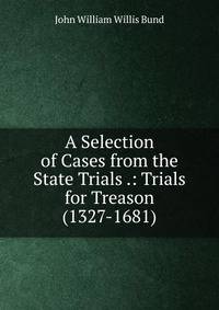 A Selection of Cases from the State Trials .: Trials for Treason (1327-1681).