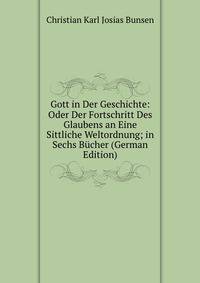 Gott in Der Geschichte: Oder Der Fortschritt Des Glaubens an Eine Sittliche Weltordnung; in Sechs Bucher (German Edition)