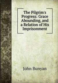 The Pilgrim's Progress: Grace Abounding, and a Relation of His Imprisonment