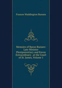 Memoirs of Baron Bunsen: Late Minister Plenipotentiary and Envoy Extraordinary . at the Court of St. James, Volume 1