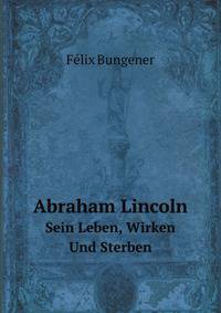 Abraham Lincoln. Sein Leben, Wirken Und Sterben