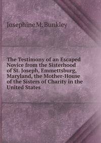 The Testimony of an Escaped Novice from the Sisterhood of St. Joseph, Emmettsburg, Maryland, the Mother-House of the Sisters of Charity in the United States