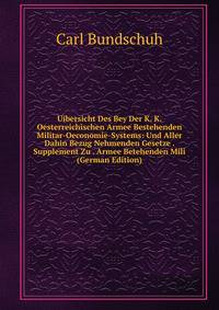 Uibersicht Des Bey Der K. K. Oesterreichischen Armee Bestehenden Militar-Oeconomie-Systems: Und Aller Dahin Bezug Nehmenden Gesetze . Supplement Zu . Armee Betehenden Mili (German Edition)
