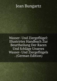 Wasser- Und Ziergeflugel: Illustrirtes Handbuch Zur Beurtheilung Der Racen Und Schlage Unseres Wasser- Und Ziergeflugels . (German Edition)