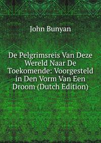 De Pelgrimsreis Van Deze Wereld Naar De Toekomende: Voorgesteld in Den Vorm Van Een Droom (Dutch Edition)