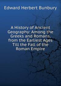 A History of Ancient Geography: Among the Greeks and Romans, from the Earliest Ages Till the Fall of the Roman Empire