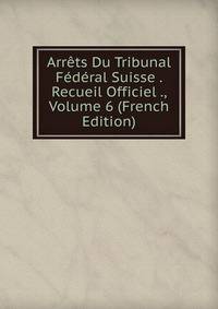 Arrets Du Tribunal Federal Suisse . Recueil Officiel ., Volume 6 (French Edition)