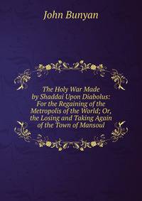 The Holy War Made by Shaddai Upon Diabolus: For the Regaining of the Metropolis of the World; Or, the Losing and Taking Again of the Town of Mansoul
