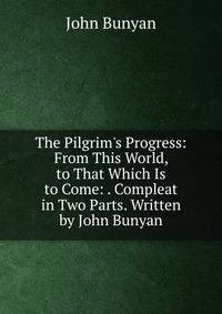 The Pilgrim's Progress: From This World, to That Which Is to Come: . Compleat in Two Parts. Written by John Bunyan