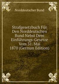 Strafgesetzbuch Fur Den Norddeutschen Bund Nebst Dem Einfuhrungs-Gesetze Vom 31. Mai 1870 (German Edition)