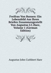 Freifrau Von Bunsen: Ein Lebensbild Aus Ihren Briefen Zusammengestellt Von Augustus J.C.Hare, Volume 1 (German Edition)