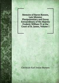 Memoirs of Baron Bunsen, Late Minister Plenipotentiary and Envoy Extraordinary of His Majesty Frederic William IV at the Court of St. James, Volume 1