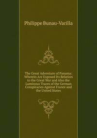 The Great Adventure of Panama: Wherein Are Exposed Its Relation to the Great War and Also the Luminous Traces of the German Conspiracies Against France and the United States