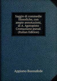 Saggio di commedie filosofiche, con ampie annotazioni, di A. Agatopisto Cromaziano pseud. (Italian Edition)