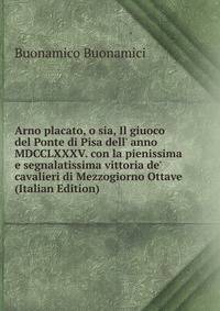 Arno placato, o sia, Il giuoco del Ponte di Pisa dell' anno MDCCLXXXV. con la pienissima e segnalatissima vittoria de' cavalieri di Mezzogiorno Ottave (Italian Edition)