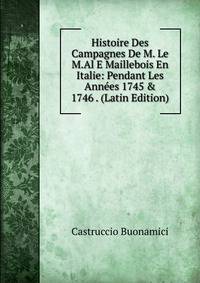 Histoire Des Campagnes De M. Le M.Al E Maillebois En Italie: Pendant Les Ann?es 1745 &amp; 1746 . (Latin Edition)