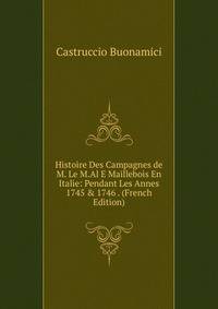 Histoire Des Campagnes de M. Le M.Al E Maillebois En Italie: Pendant Les Annes 1745 &amp; 1746 . (French Edition)