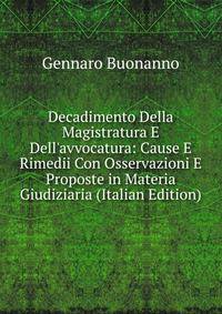 Decadimento Della Magistratura E Dell'avvocatura: Cause E Rimedii Con Osservazioni E Proposte in Materia Giudiziaria (Italian Edition)