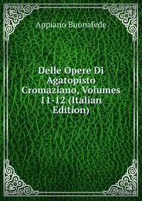 Delle Opere Di Agatopisto Cromaziano, Volumes 11-12 (Italian Edition)