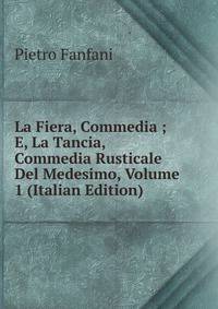 La Fiera, Commedia ; E, La Tancia, Commedia Rusticale Del Medesimo, Volume 1 (Italian Edition)