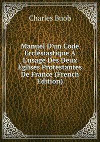 Manuel D'un Code Eccl?siastique ? L'usage Des Deux ?glises Protestantes De France (French Edition)