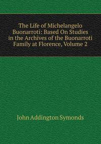 The Life of Michelangelo Buonarroti: Based On Studies in the Archives of the Buonarroti Family at Florence, Volume 2