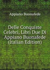 Delle Conquiste Celebri, Libri Due Di Appiano Buonafede (Italian Edition)