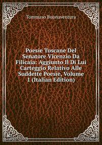 Poesie Toscane Del Senatore Vicenzio Da Filicaia: Aggiunto Il Di Lui Carteggio Relativo Alle Suddette Poesie, Volume 1 (Italian Edition)