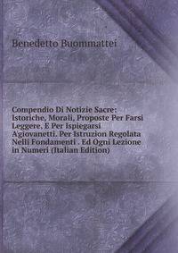 Compendio Di Notizie Sacre: Istoriche, Morali, Proposte Per Farsi Leggere, E Per Ispiegarsi A'giovanetti. Per Istruzion Regolata Nelli Fondamenti . Ed Ogni Lezione in Numeri (Italian Edition)