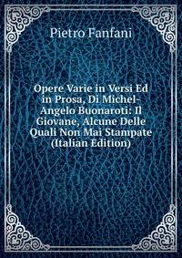 Opere Varie in Versi Ed in Prosa, Di Michel-Angelo Buonaroti: Il Giovane, Alcune Delle Quali Non Mai Stampate (Italian Edition)