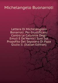 Lettera Di Michelangiolo Bonarroti: Per Giustificarsi Contro Le Calunnie Degli Emuli E De'Nemici Suoi Sul Propofito Del Sepolero Di Papa Giulio Ii. (Italian Edition)