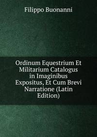 Ordinum Equestrium Et Militarium Catalogus in Imaginibus Expositus, Et Cum Brevi Narratione (Latin Edition)