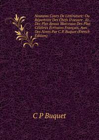Nouveau Cours De Litt?rature: Ou R?pertoire Des Chefs D'oeuvre . Et . Des Plus Beaux Morceaux Des Plus C?l?bres ?crivains Fran?ais, Avec Des Notes Par C.P. Buquet (French Edition)