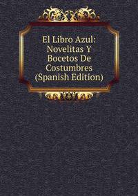 El Libro Azul: Novelitas Y Bocetos De Costumbres (Spanish Edition)