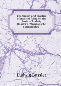The theory and practice of musical form, on the basis of Ludwig Bussler's "Musikalische Formenlehre"