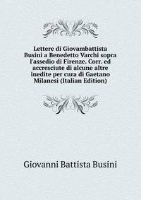 Lettere di Giovambattista Busini a Benedetto Varchi sopra l'assedio di Firenze. Corr. ed accresciute di alcune altre inedite per cura di Gaetano Milanesi (Italian Edition)