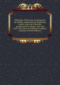 M?moires. Revue sur un manuscrit de famille, augment?e de fragments in?dit, suivie de L'Histoire amoureuse des Gaules, avec une pr?f., des notes, et tables par Ludovic Lalanne (French Edition)