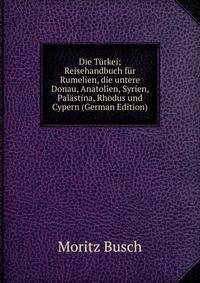 Die T?rkei; Reisehandbuch f?r Rumelien, die untere Donau, Anatolien, Syrien, Pal?stina, Rhodus und Cypern (German Edition)