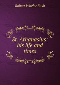 St. Athanasius: his life and times