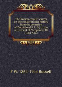 The Roman empire: essays on the constitutional history from the accession of Domitian (81 A. D.) to the retirement of Nicephorus III (1081 A.D.)