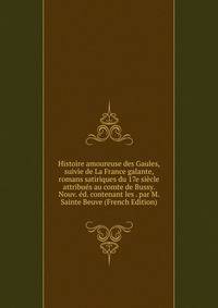 Histoire amoureuse des Gaules, suivie de La France galante, romans satiriques du 17e siecle attribues au comte de Bussy. Nouv. ed. contenant les . par M. Sainte Beuve (French Edition)