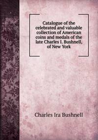 Catalogue of the celebrated and valuable collection of American coins and medals of the late Charles I. Bushnell, of New York