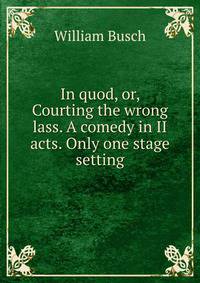 In quod, or, Courting the wrong lass. A comedy in II acts. Only one stage setting