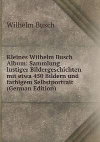 Kleines Wilhelm Busch Album: Sammlung lustiger Bildergeschichten mit etwa 450 Bildern und farbigem Selbstportrait (German Edition)