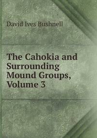 The Cahokia and Surrounding Mound Groups, Volume 3