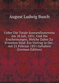 Ueber Die Totale Sonnenfinsterniss Am 28.Juli, 1851, Und Die Erscheinungen, Welche Dabei Zu Erwarten Sind: Ein Vortrag in Der . Am 21.Februar 1851 Gehalten (German Edition)